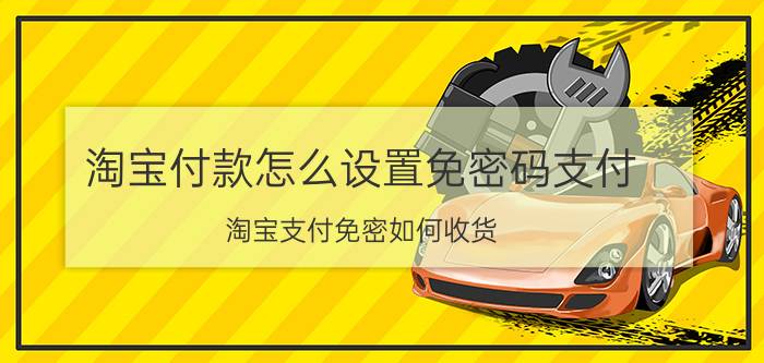 淘宝付款怎么设置免密码支付 淘宝支付免密如何收货？